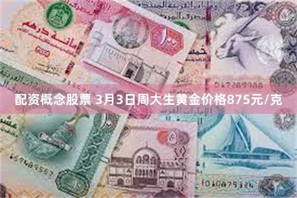 配资概念股票 3月3日周大生黄金价格875元/克