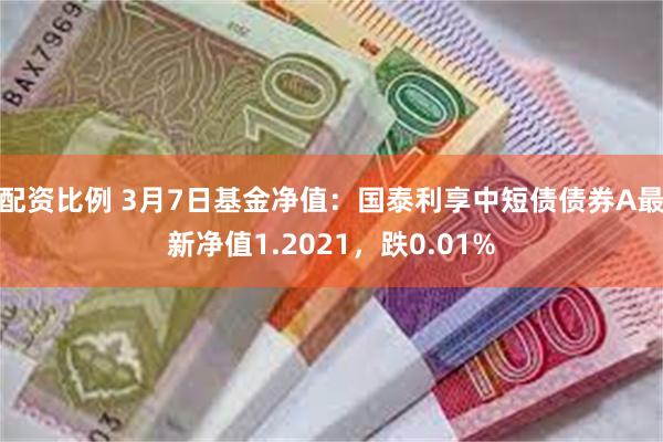 配资比例 3月7日基金净值：国泰利享中短债债券A最新净值1.2021，跌0.01%