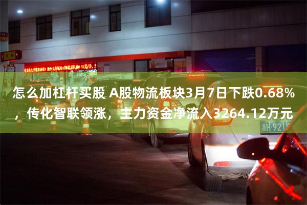 怎么加杠杆买股 A股物流板块3月7日下跌0.68%，传化智联领涨，主力资金净流入3264.12万元