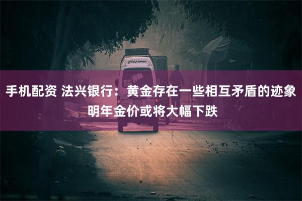 手机配资 法兴银行：黄金存在一些相互矛盾的迹象 明年金价或将大幅下跌