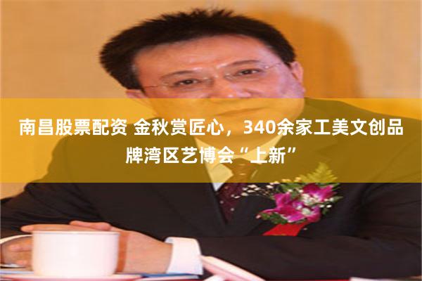 南昌股票配资 金秋赏匠心，340余家工美文创品牌湾区艺博会“上新”