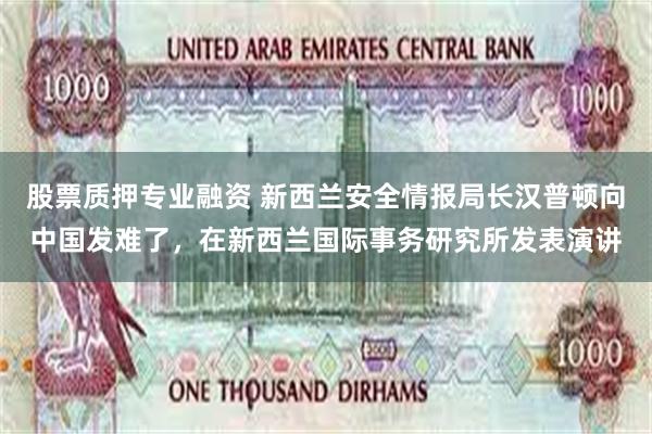 股票质押专业融资 新西兰安全情报局长汉普顿向中国发难了，在新西兰国际事务研究所发表演讲