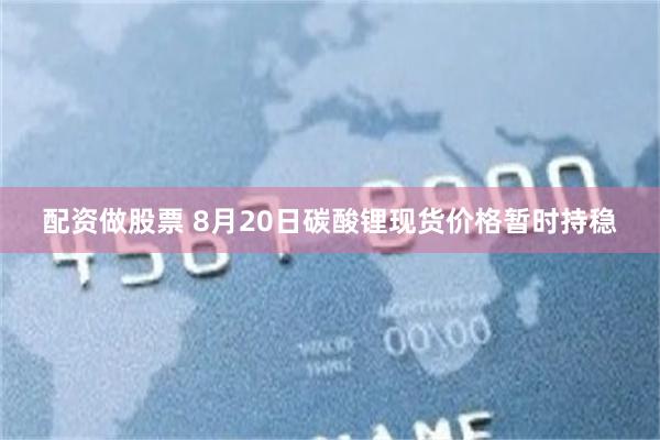配资做股票 8月20日碳酸锂现货价格暂时持稳