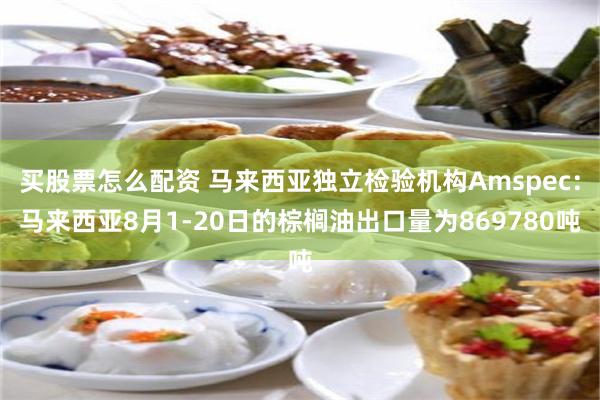 买股票怎么配资 马来西亚独立检验机构Amspec：马来西亚8月1-20日的棕榈油出口量为869780吨