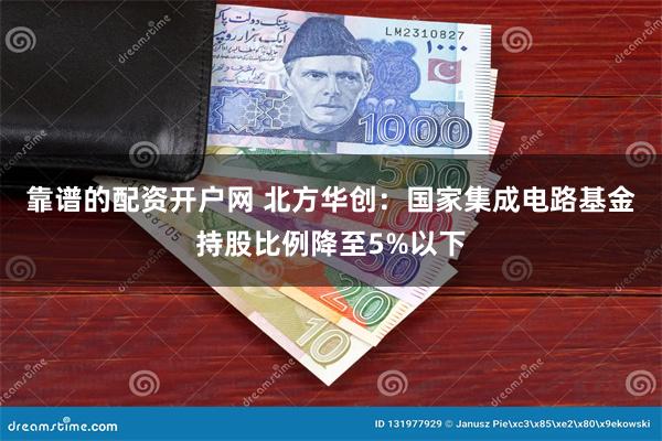 靠谱的配资开户网 北方华创：国家集成电路基金持股比例降至5%以下