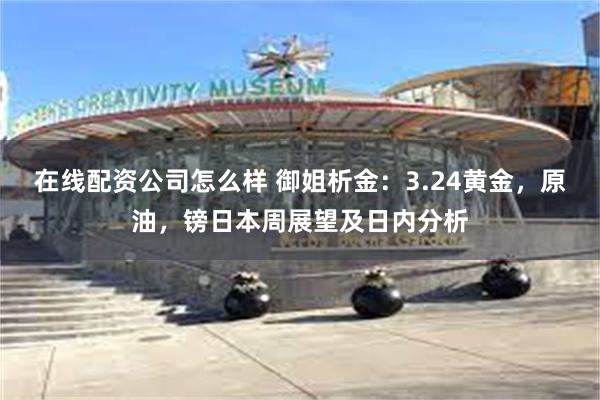 在线配资公司怎么样 御姐析金：3.24黄金，原油，镑日本周展望及日内分析