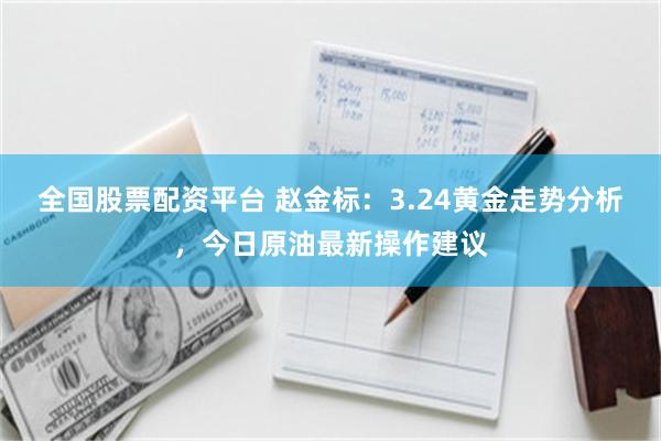 全国股票配资平台 赵金标：3.24黄金走势分析，今日原油最新操作建议